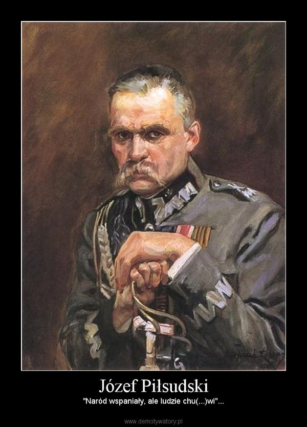 Józef Piłsudski – "Naród wspaniały, ale ludzie chu(...)wi"... 
