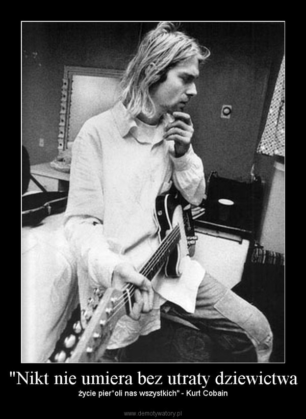 "Nikt nie umiera bez utraty dziewictwa –  życie pier*oli nas wszystkich" - Kurt Cobain  