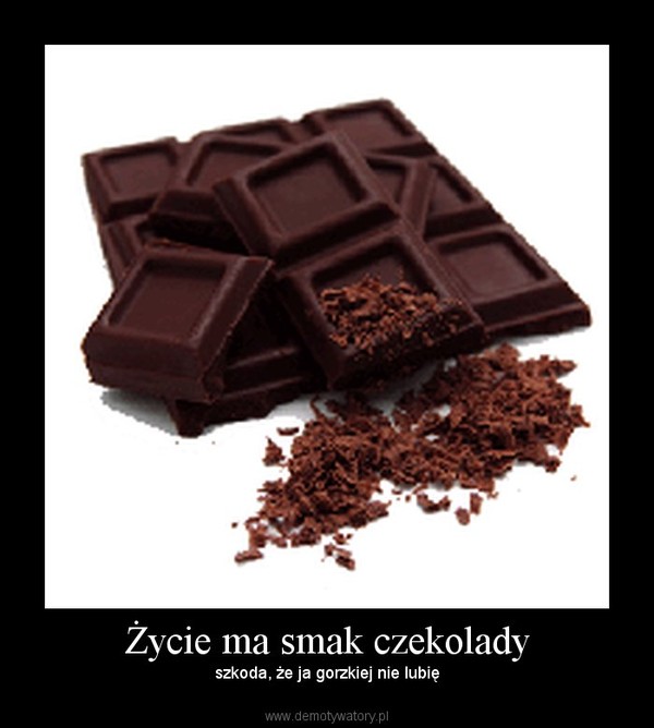 Życie ma smak czekolady – szkoda, że ja gorzkiej nie lubię 