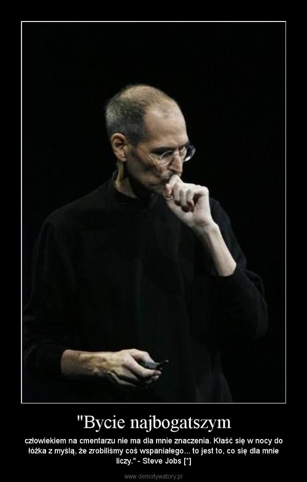 "Bycie najbogatszym – człowiekiem na cmentarzu nie ma dla mnie znaczenia. Kłaść się w nocy do łóżka z myślą, że zrobiliśmy coś wspaniałego... to jest to, co się dla mnie liczy." - Steve Jobs [*] 