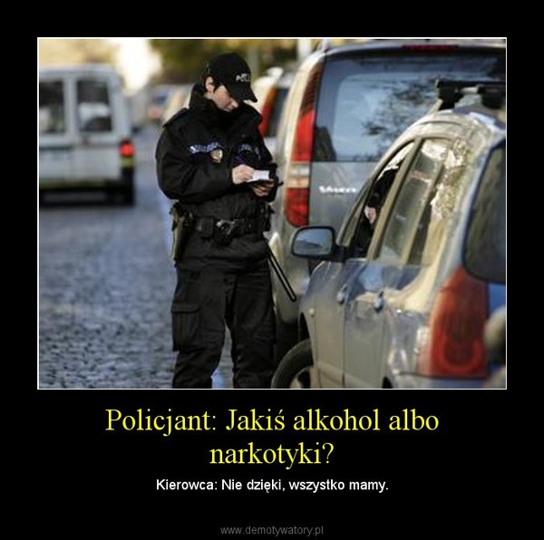 Policjant: Jakiś alkohol albo narkotyki? – Kierowca: Nie dzięki, wszystko mamy. 