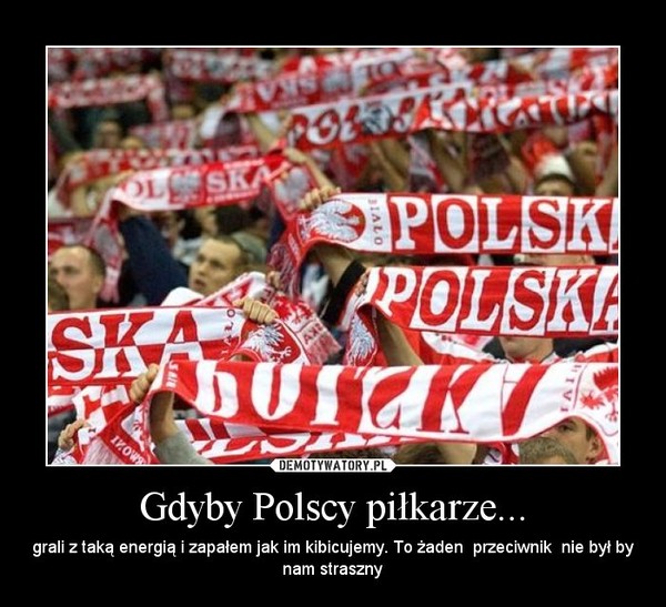 Gdyby Polscy piłkarze... – grali z taką energią i zapałem jak im kibicujemy. To żaden  przeciwnik  nie był by nam straszny 