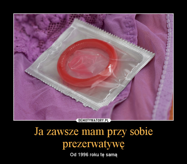 Ja zawsze mam przy sobie prezerwatywę – Od 1996 roku tę samą 
