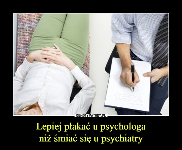 Lepiej płakać u psychologaniż śmiać się u psychiatry –  
