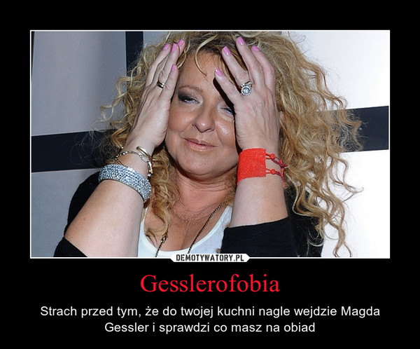 Gesslerofobia – Strach przed tym, że do twojej kuchni nagle wejdzie Magda Gessler i sprawdzi co masz na obiad 
