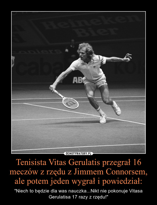 Tenisista Vitas Gerulatis przegrał 16 meczów z rzędu z Jimmem Connorsem, ale potem jeden wygrał i powiedział: – "Niech to będzie dla was nauczka...Nikt nie pokonuje Vitasa Gerulatisa 17 razy z rzędu!" 