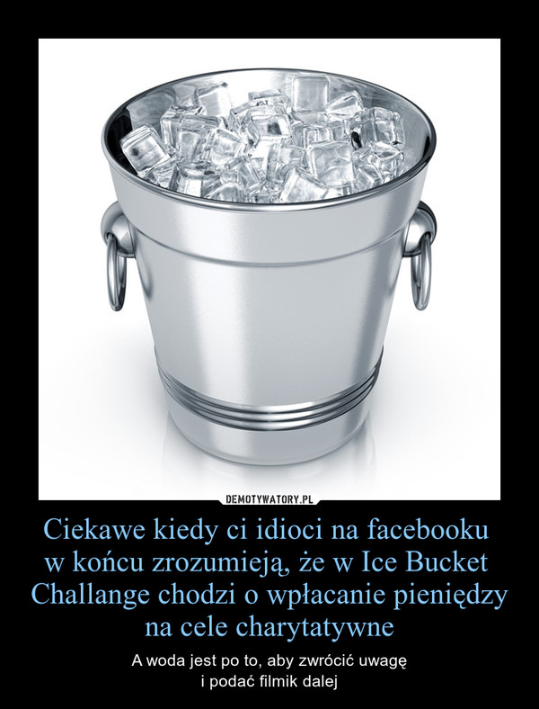 Ciekawe kiedy ci idioci na facebooku 
w końcu zrozumieją, że w Ice Bucket  Challange chodzi o wpłacanie pieniędzy na cele charytatywne