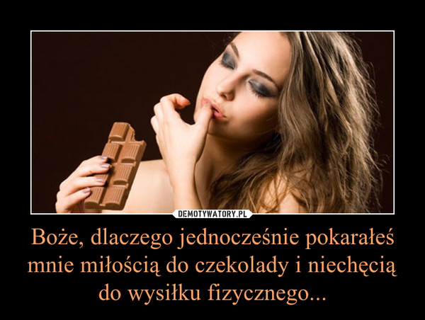 Boże, dlaczego jednocześnie pokarałeś mnie miłością do czekolady i niechęcią do wysiłku fizycznego... –  