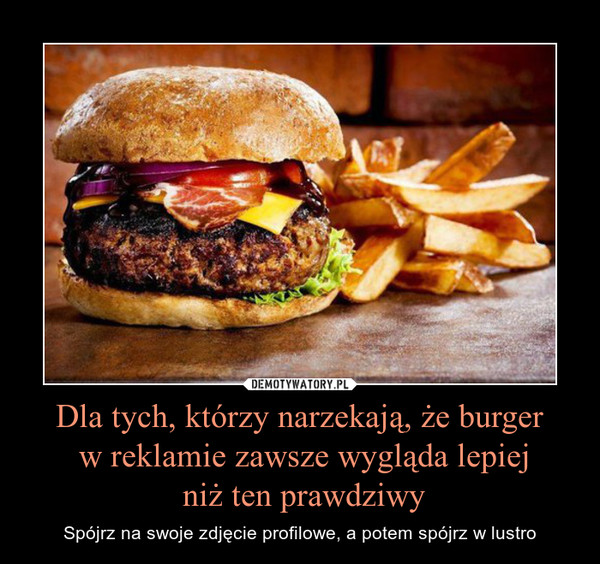 Dla tych, którzy narzekają, że burger w reklamie zawsze wygląda lepiej niż ten prawdziwy – Spójrz na swoje zdjęcie profilowe, a potem spójrz w lustro 