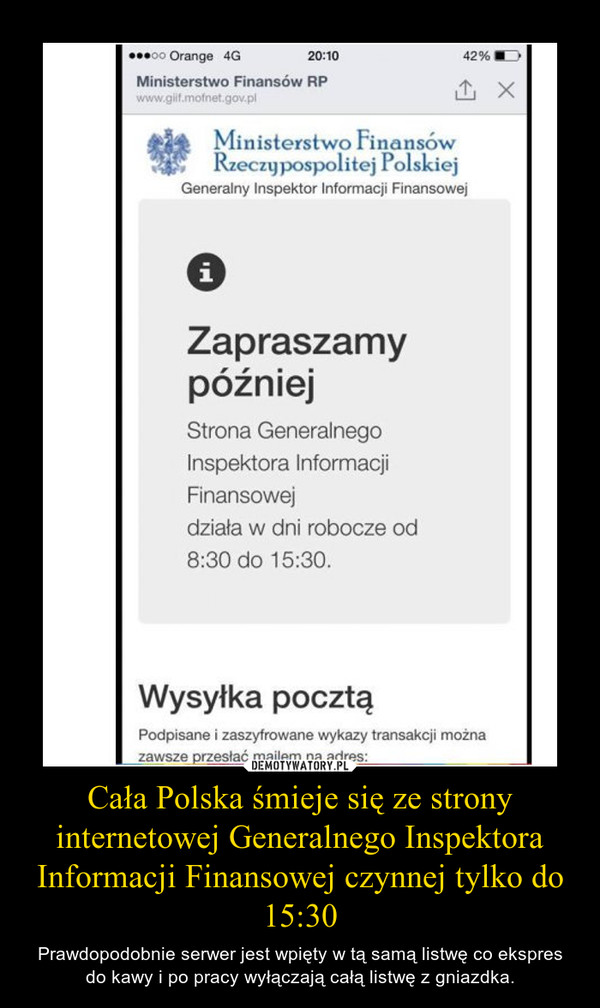 Cała Polska śmieje się ze strony internetowej Generalnego Inspektora Informacji Finansowej czynnej tylko do 15:30 – Prawdopodobnie serwer jest wpięty w tą samą listwę co ekspres do kawy i po pracy wyłączają całą listwę z gniazdka. 