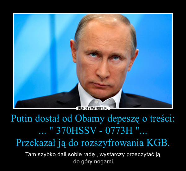 Putin dostał od Obamy depeszę o treści:
... " 370HSSV - 0773H "...
Przekazał ją do rozszyfrowania KGB.