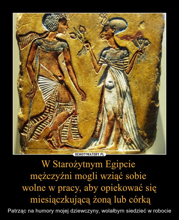 W Starożytnym Egipcie 
mężczyźni mogli wziąć sobie 
wolne w pracy, aby opiekować się
 miesiączkującą żoną lub córką