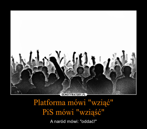Platforma mówi "wziąć"PiS mówi "wziąść" – A naród mówi: "oddać!" 