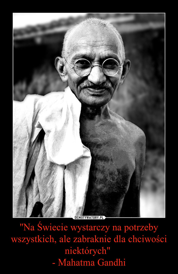 ''Na Świecie wystarczy na potrzeby wszystkich, ale zabraknie dla chciwości niektórych" 
- Mahatma Gandhi