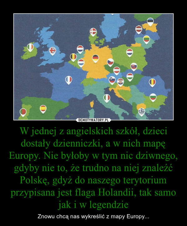 W jednej z angielskich szkół, dzieci dostały dzienniczki, a w nich mapę Europy. Nie byłoby w tym nic dziwnego, gdyby nie to, że trudno na niej znaleźć Polskę, gdyż do naszego terytorium przypisana jest flaga Holandii, tak samo jak i w legendzie