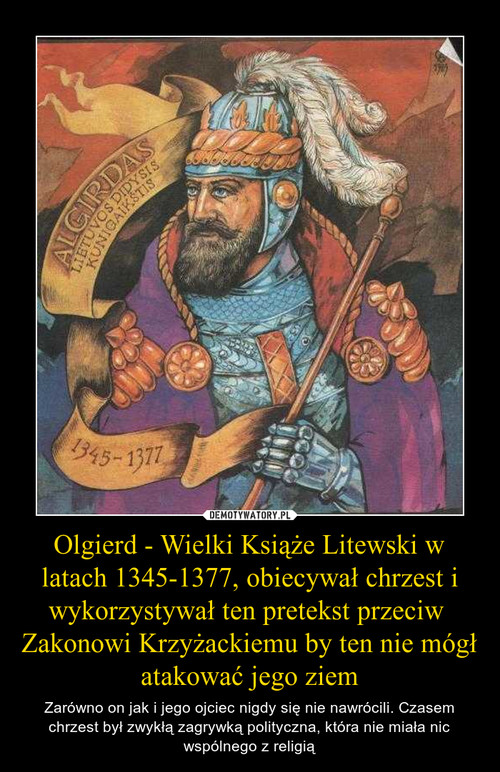 Olgierd - Wielki Książe Litewski w latach 1345-1377, obiecywał chrzest i wykorzystywał ten pretekst przeciw  Zakonowi Krzyżackiemu by ten nie mógł atakować jego ziem