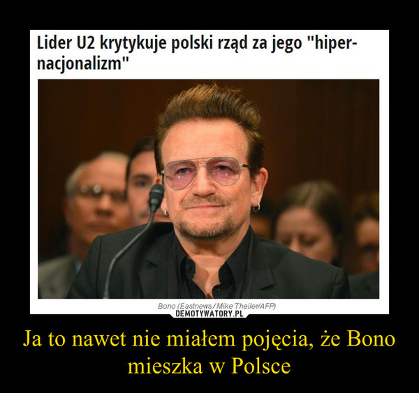 Ja to nawet nie miałem pojęcia, że Bono mieszka w Polsce –  