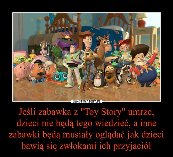 Jeśli zabawka z "Toy Story" umrze, dzieci nie będą tego wiedzieć, a inne zabawki będą musiały oglądać jak dzieci bawią się zwłokami ich przyjaciół –  