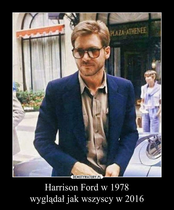 Harrison Ford w 1978
wyglądał jak wszyscy w 2016
