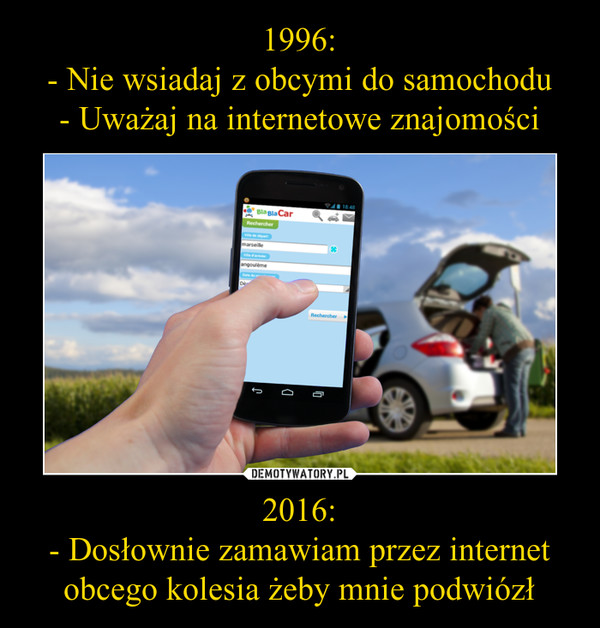 1996:
- Nie wsiadaj z obcymi do samochodu
- Uważaj na internetowe znajomości 2016:
- Dosłownie zamawiam przez internet obcego kolesia żeby mnie podwiózł