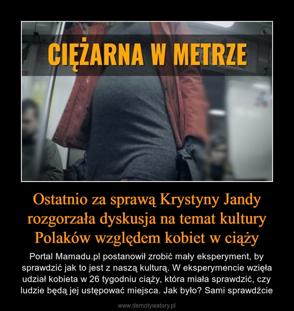 Ostatnio za sprawą Krystyny Jandy rozgorzała dyskusja na temat kultury Polaków względem kobiet w ciąży – Portal Mamadu.pl postanowił zrobić mały eksperyment, by sprawdzić jak to jest z naszą kulturą. W eksperymencie wzięła udział kobieta w 26 tygodniu ciąży, która miała sprawdzić, czy ludzie będą jej ustępować miejsca. Jak było? Sami sprawdźcie CIĘŻARNA W METRZE