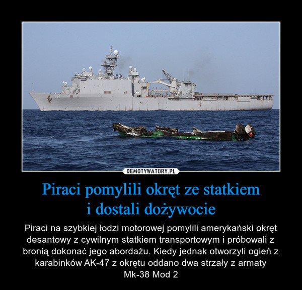 Piraci pomylili okręt ze statkiemi dostali dożywocie – Piraci na szybkiej łodzi motorowej pomylili amerykański okręt desantowy z cywilnym statkiem transportowym i próbowali z bronią dokonać jego abordażu. Kiedy jednak otworzyli ogień z karabinków AK-47 z okrętu oddano dwa strzały z armatyMk-38 Mod 2 