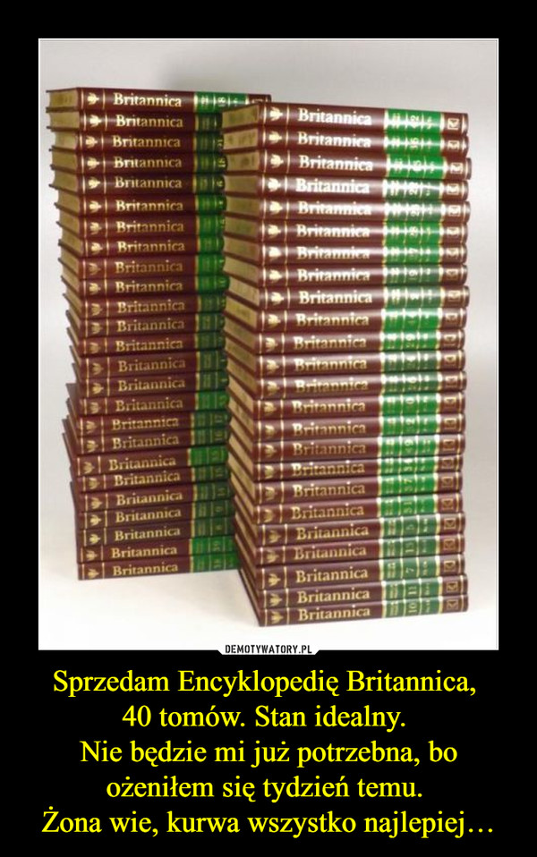 Sprzedam Encyklopedię Britannica, 
40 tomów. Stan idealny. 
Nie będzie mi już potrzebna, bo
ożeniłem się tydzień temu. 
Żona wie, kurwa wszystko najlepiej…