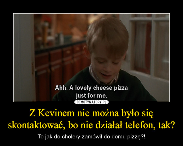 Z Kevinem nie można było się skontaktować, bo nie działał telefon, tak? – To jak do cholery zamówił do domu pizzę?! 