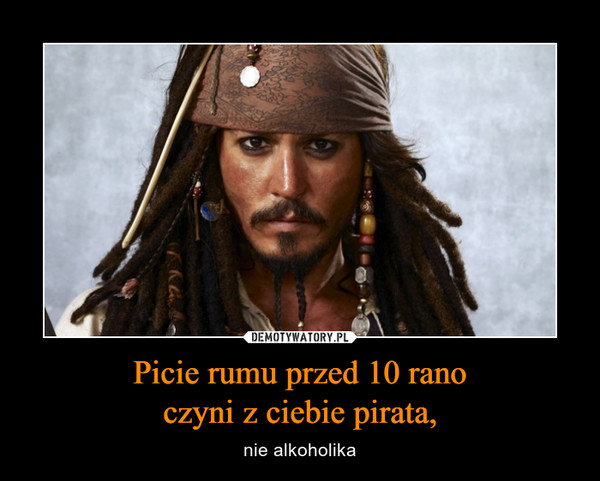 Picie rumu przed 10 ranoczyni z ciebie pirata, – nie alkoholika 