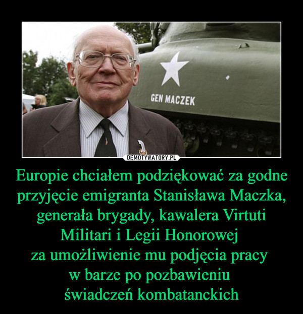 Europie chciałem podziękować za godne przyjęcie emigranta Stanisława Maczka, generała brygady, kawalera Virtuti Militari i Legii Honorowej 
za umożliwienie mu podjęcia pracy 
w barze po pozbawieniu 
świadczeń kombatanckich