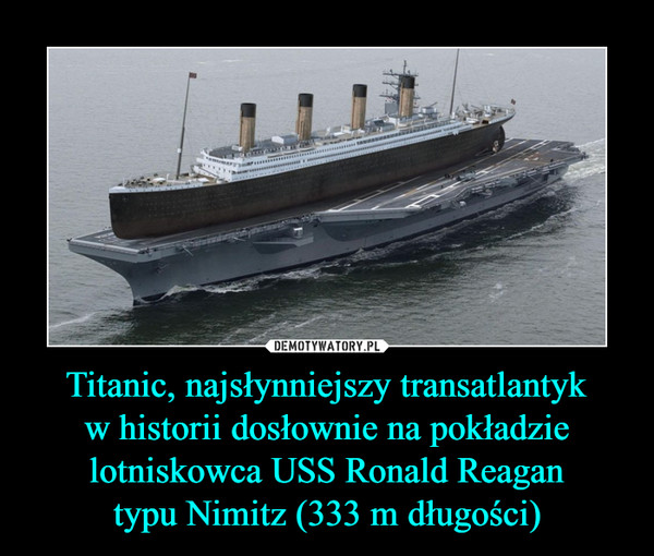 Titanic, najsłynniejszy transatlantyk
w historii dosłownie na pokładzie lotniskowca USS Ronald Reagan
typu Nimitz (333 m długości)