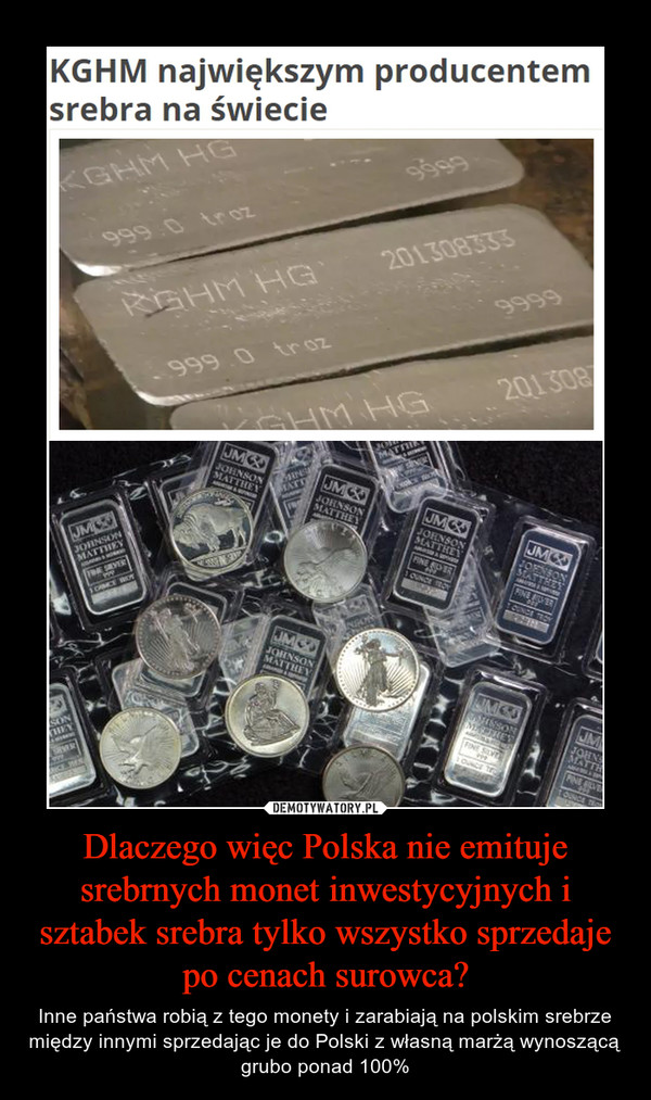 Dlaczego więc Polska nie emituje srebrnych monet inwestycyjnych i sztabek srebra tylko wszystko sprzedaje po cenach surowca? – Inne państwa robią z tego monety i zarabiają na polskim srebrze między innymi sprzedając je do Polski z własną marżą wynoszącą grubo ponad 100% 