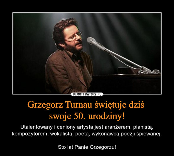 Grzegorz Turnau świętuje dziś swoje 50. urodziny! – Utalentowany i ceniony artysta jest aranżerem, pianistą, kompozytorem, wokalistą, poetą, wykonawcą poezji śpiewanej.Sto lat Panie Grzegorzu! 