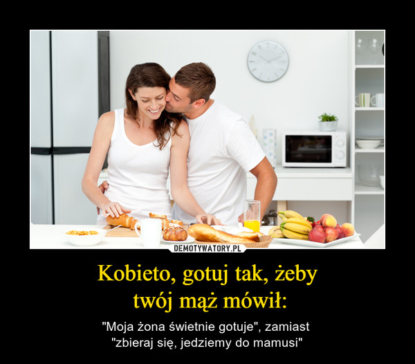 Kobieto, gotuj tak, żeby twój mąż mówił: – "Moja żona świetnie gotuje", zamiast "zbieraj się, jedziemy do mamusi" 