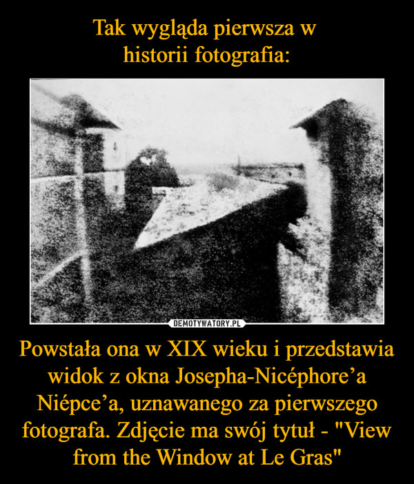 Powstała ona w XIX wieku i przedstawia widok z okna Josepha-Nicéphore’a Niépce’a, uznawanego za pierwszego fotografa. Zdjęcie ma swój tytuł - "View from the Window at Le Gras" –  