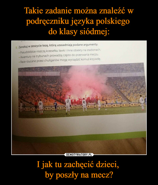 Takie zadanie można znaleźć w podręczniku języka polskiego 
do klasy siódmej: I jak tu zachęcić dzieci, 
by poszły na mecz?