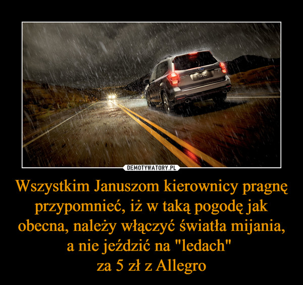 Wszystkim Januszom kierownicy pragnę przypomnieć, iż w taką pogodę jak obecna, należy włączyć światła mijania, a nie jeździć na "ledach" za 5 zł z Allegro –  
