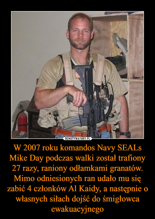 W 2007 roku komandos Navy SEALs Mike Day podczas walki został trafiony 27 razy, raniony odłamkami granatów. Mimo odniesionych ran udało mu się zabić 4 członków Al Kaidy, a następnie o własnych siłach dojść do śmigłowca ewakuacyjnego