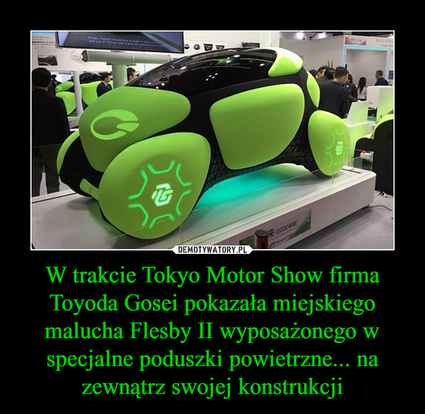 W trakcie Tokyo Motor Show firma Toyoda Gosei pokazała miejskiego malucha Flesby II wyposażonego w specjalne poduszki powietrzne... na zewnątrz swojej konstrukcji