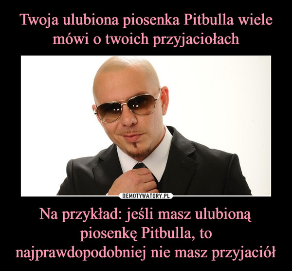 Na przykład: jeśli masz ulubioną piosenkę Pitbulla, to najprawdopodobniej nie masz przyjaciół –  