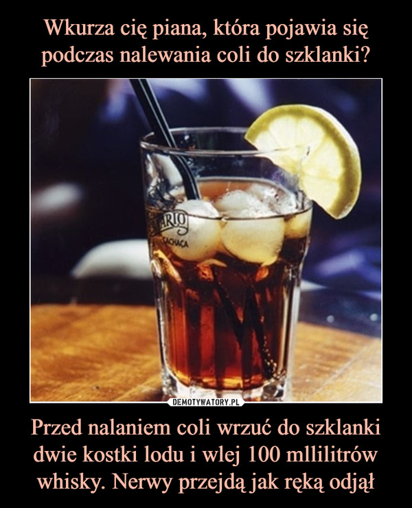 Przed nalaniem coli wrzuć do szklanki dwie kostki lodu i wlej 100 mllilitrów whisky. Nerwy przejdą jak ręką odjął –  