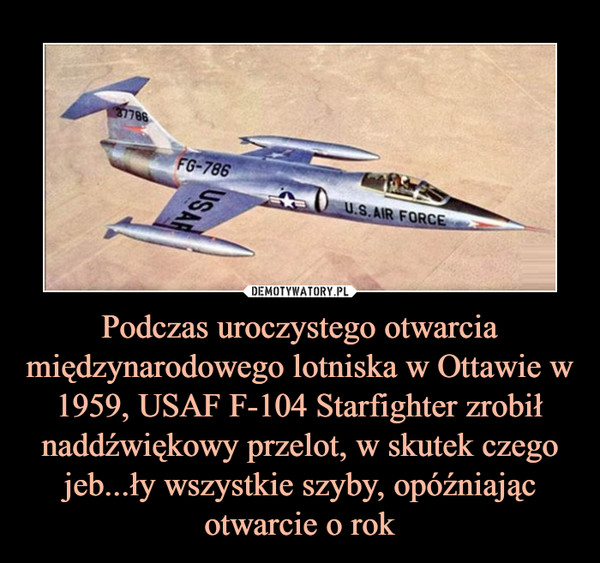 Podczas uroczystego otwarcia międzynarodowego lotniska w Ottawie w1959, USAF F-104 Starfighter zrobił naddźwiękowy przelot, w skutek czego jeb...ły wszystkie szyby, opóźniając otwarcie o rok –  