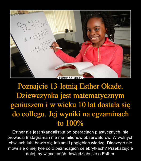 Poznajcie 13-letnią Esther Okade. Dziewczynka jest matematycznym geniuszem i w wieku 10 lat dostała się do collegu. Jej wyniki na egzaminach
to 100%