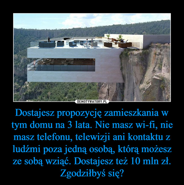 Dostajesz propozycję zamieszkania w tym domu na 3 lata. Nie masz wi-fi, nie masz telefonu, telewizji ani kontaktu z ludźmi poza jedną osobą, którą możesz ze sobą wziąć. Dostajesz też 10 mln zł. Zgodziłbyś się? –  