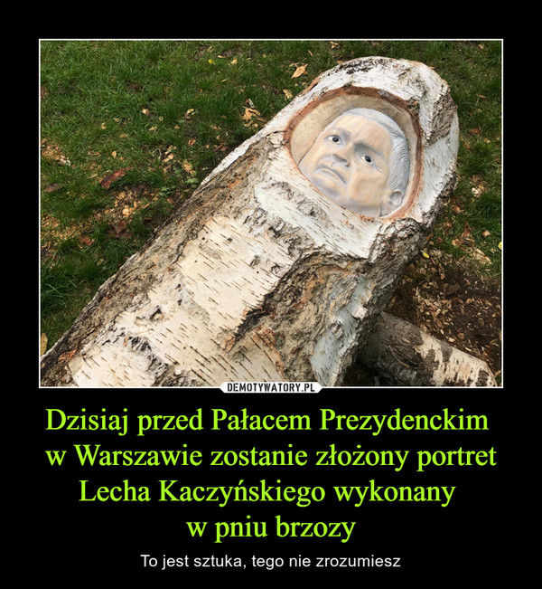 Dzisiaj przed Pałacem Prezydenckim w Warszawie zostanie złożony portret Lecha Kaczyńskiego wykonany w pniu brzozy – To jest sztuka, tego nie zrozumiesz 