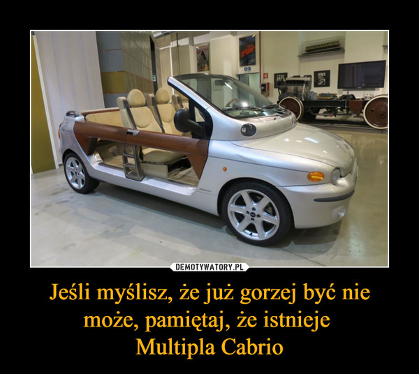 Jeśli myślisz, że już gorzej być nie może, pamiętaj, że istnieje 
Multipla Cabrio