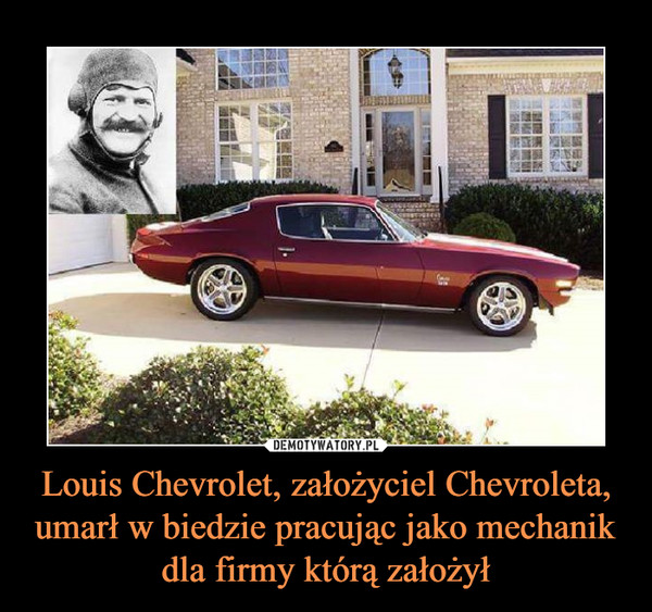 Louis Chevrolet, założyciel Chevroleta, umarł w biedzie pracując jako mechanik dla firmy którą założył –  
