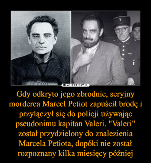 Gdy odkryto jego zbrodnie, seryjny morderca Marcel Petiot zapuścił brodę i przyłączył się do policji używając pseudonimu kapitan Valeri. "Valeri" został przydzielony do znalezienia Marcela Petiota, dopóki nie został rozpoznany kilka miesięcy później