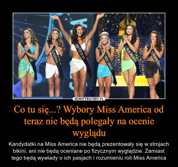 Co tu się...? Wybory Miss America od teraz nie będą polegały na ocenie wyglądu – Kandydatki na Miss America nie będą prezentowały się w strojach bikini, ani nie będą oceniane po fizycznym wyglądzie. Zamiast tego będą wywiady o ich pasjach i rozumieniu roli Miss America 