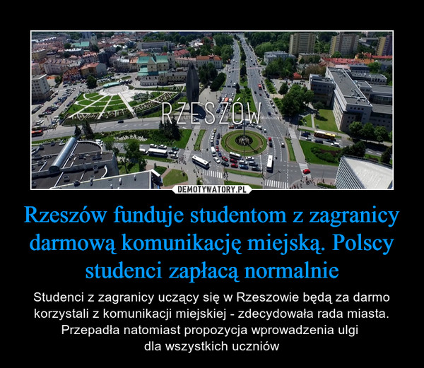 Rzeszów funduje studentom z zagranicy darmową komunikację miejską. Polscy studenci zapłacą normalnie – Studenci z zagranicy uczący się w Rzeszowie będą za darmo korzystali z komunikacji miejskiej - zdecydowała rada miasta. Przepadła natomiast propozycja wprowadzenia ulgi dla wszystkich uczniów 